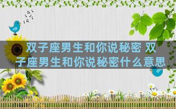 双子座男生和你说秘密 双子座男生和你说秘密什么意思